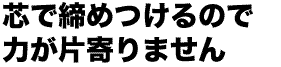 芯で締めつけるので力がかたよりません
