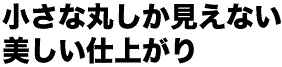 小さな丸しか見えない美しい仕上がり